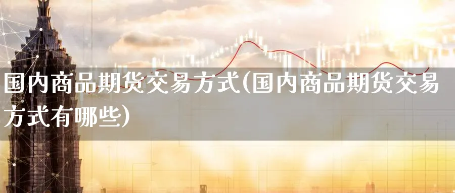 国内商品期货交易方式(国内商品期货交易方式有哪些)_财金知识_第1张_青花期货直播间 国内商品期货交易方式(国内商品期货交易方式有哪些)_https://qh.ynbygsw.com_财金知识_第1张