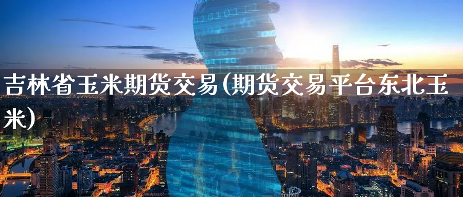 吉林省玉米期货交易(期货交易平台东北玉米)_https://qh.ynbygsw.com_财金百科_第1张