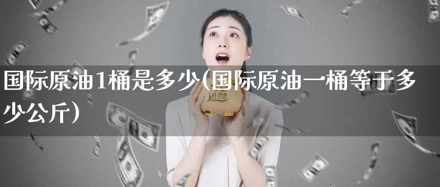 国际原油1桶是多少(国际原油一桶等于多少公斤)_期货交易_第1张_青花期货直播间 国际原油1桶是多少(国际原油一桶等于多少公斤)_https://qh.ynbygsw.com_期货交易_第1张