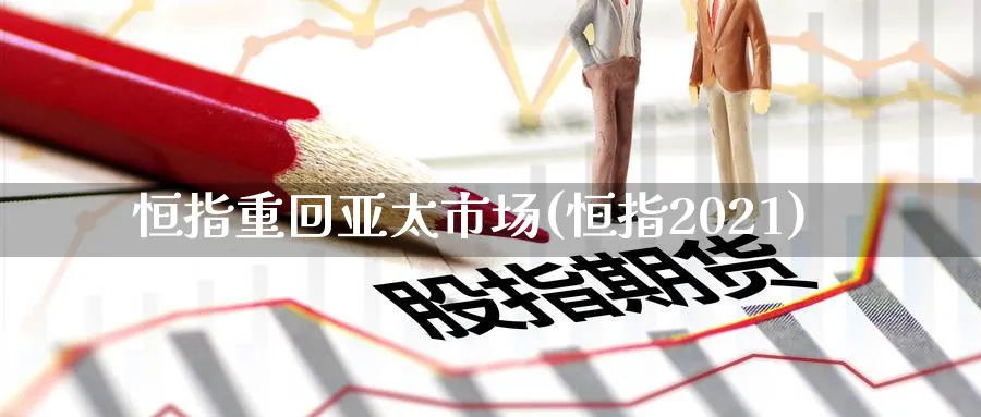 恒指重回亚太市场(恒指2021)_国际期货_第1张_青花期货直播间 恒指重回亚太市场(恒指2021)_https://qh.ynbygsw.com_国际期货_第1张