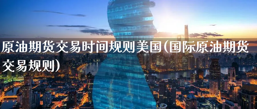 原油期货交易时间规则美国(国际原油期货交易规则)_期货喊单_第1张_青花期货直播间 原油期货交易时间规则美国(国际原油期货交易规则)_https://qh.ynbygsw.com_期货喊单_第1张