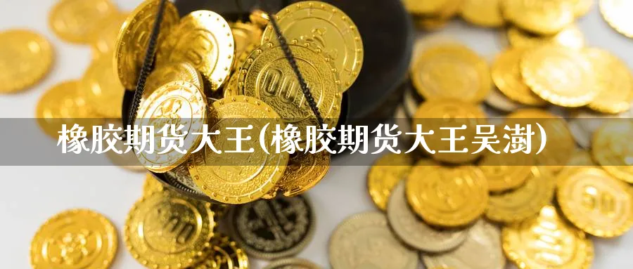 橡胶期货大王(橡胶期货大王吴澍)_期货直播_第1张_青花期货直播间 橡胶期货大王(橡胶期货大王吴澍)_https://qh.ynbygsw.com_期货直播_第1张