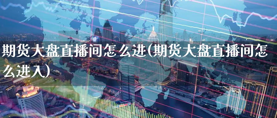 期货大盘直播间怎么进(期货大盘直播间怎么进入)_财金百科_第1张_青花期货直播间 期货大盘直播间怎么进(期货大盘直播间怎么进入)_https://qh.ynbygsw.com_财金百科_第1张