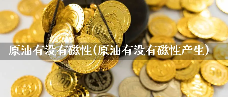 原油有没有磁性(原油有没有磁性产生)_期货交易_第1张_青花期货直播间 原油有没有磁性(原油有没有磁性产生)_https://qh.ynbygsw.com_期货交易_第1张