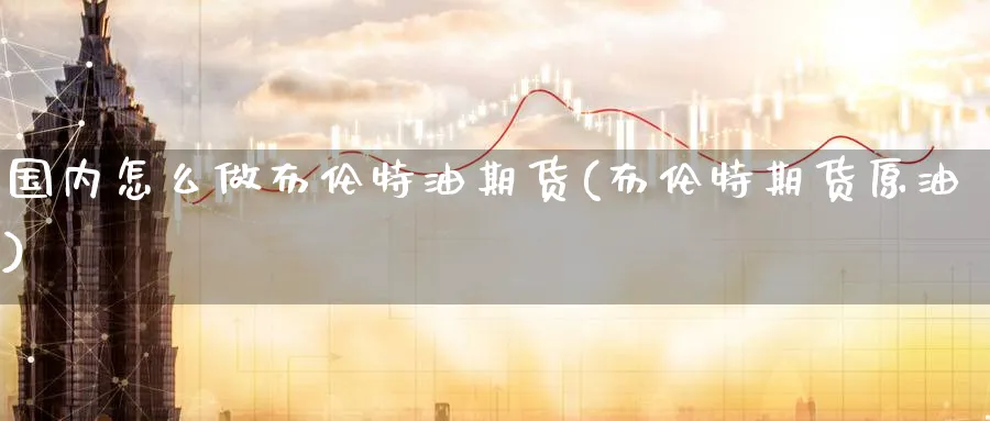 国内怎么做布伦特油期货(布伦特期货原油)_国际期货_第1张_青花期货直播间 国内怎么做布伦特油期货(布伦特期货原油)_https://qh.ynbygsw.com_国际期货_第1张