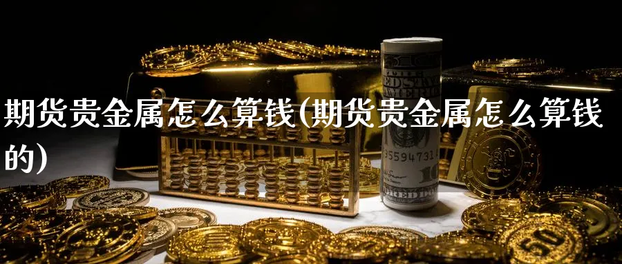 期货贵金属怎么算钱(期货贵金属怎么算钱的)_期货喊单_第1张_青花期货直播间 期货贵金属怎么算钱(期货贵金属怎么算钱的)_https://qh.ynbygsw.com_期货喊单_第1张