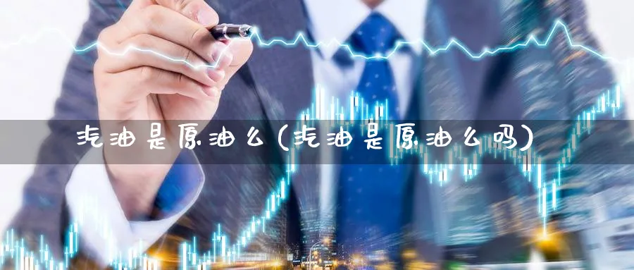 汽油是原油么(汽油是原油么吗)_财金百科_第1张_青花期货直播间 汽油是原油么(汽油是原油么吗)_https://qh.ynbygsw.com_财金百科_第1张