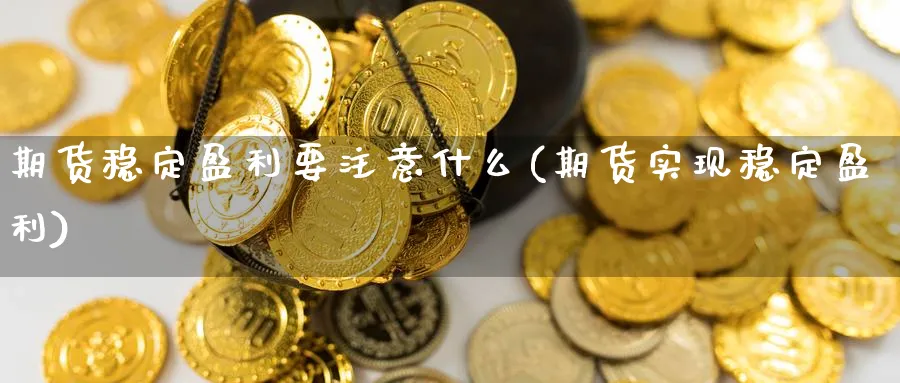 期货稳定盈利要注意什么(期货实现稳定盈利)_https://qh.ynbygsw.com_财金百科_第1张