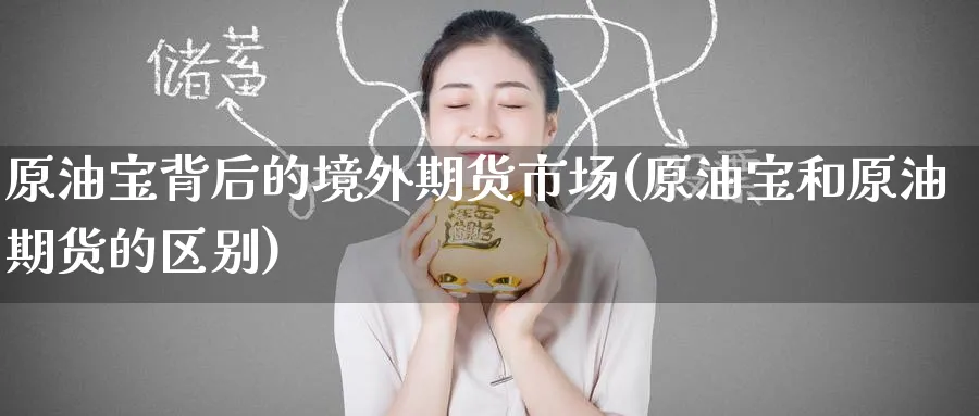 原油宝背后的境外期货市场(原油宝和原油期货的区别)_财金知识_第1张_青花期货直播间 原油宝背后的境外期货市场(原油宝和原油期货的区别)_https://qh.ynbygsw.com_财金知识_第1张