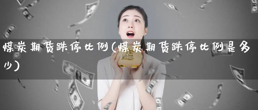 煤炭期货跌停比例(煤炭期货跌停比例是多少)_财金百科_第1张_青花期货直播间 煤炭期货跌停比例(煤炭期货跌停比例是多少)_https://qh.ynbygsw.com_财金百科_第1张