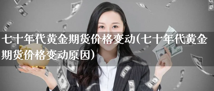 七十年代黄金期货价格变动(七十年代黄金期货价格变动原因)_期货喊单_第1张_青花期货直播间 七十年代黄金期货价格变动(七十年代黄金期货价格变动原因)_https://qh.ynbygsw.com_期货喊单_第1张