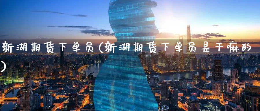 新湖期货下单员(新湖期货下单员是干嘛的)_财金知识_第1张_青花期货直播间 新湖期货下单员(新湖期货下单员是干嘛的)_https://qh.ynbygsw.com_财金知识_第1张