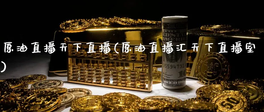原油直播天下直播(原油直播汇天下直播室)_https://qh.ynbygsw.com_财金知识_第1张
