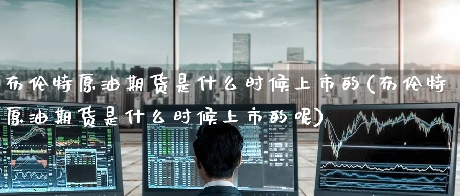 布伦特原油期货是什么时候上市的(布伦特原油期货是什么时候上市的呢)_财金知识_第1张_青花期货直播间 布伦特原油期货是什么时候上市的(布伦特原油期货是什么时候上市的呢)_https://qh.ynbygsw.com_财金知识_第1张