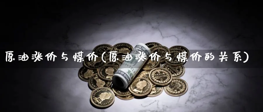 原油涨价与煤价(原油涨价与煤价的关系)_财金知识_第1张_青花期货直播间 原油涨价与煤价(原油涨价与煤价的关系)_https://qh.ynbygsw.com_财金知识_第1张