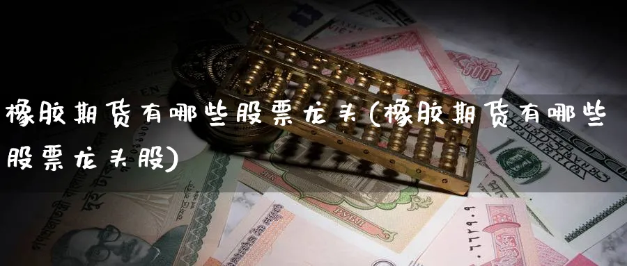 橡胶期货有哪些股票龙头(橡胶期货有哪些股票龙头股)_期货喊单_第1张_青花期货直播间 橡胶期货有哪些股票龙头(橡胶期货有哪些股票龙头股)_https://qh.ynbygsw.com_期货喊单_第1张