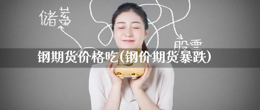 钢期货价格吃(钢价期货暴跌)_财金知识_第1张_青花期货直播间 钢期货价格吃(钢价期货暴跌)_https://qh.ynbygsw.com_财金知识_第1张