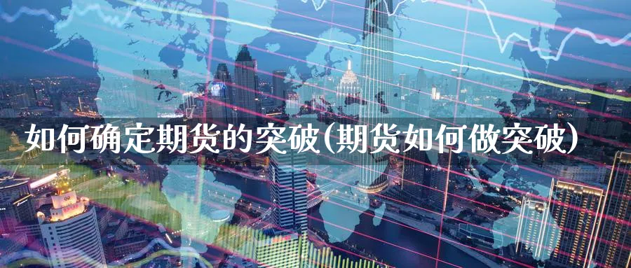如何确定期货的突破(期货如何做突破)_财金知识_第1张_青花期货直播间 如何确定期货的突破(期货如何做突破)_https://qh.ynbygsw.com_财金知识_第1张