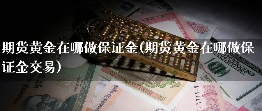期货黄金在哪做保证金(期货黄金在哪做保证金交易)_https://qh.ynbygsw.com_财金百科_第1张