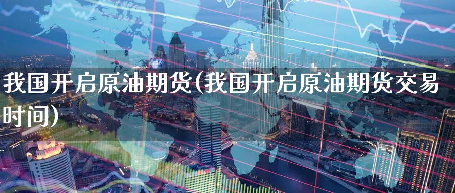 我国开启原油期货(我国开启原油期货交易时间)_财金百科_第1张_青花期货直播间 我国开启原油期货(我国开启原油期货交易时间)_https://qh.ynbygsw.com_财金百科_第1张