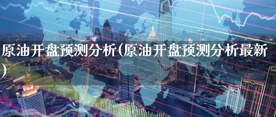 原油开盘预测分析(原油开盘预测分析最新)_财金百科_第1张_青花期货直播间 原油开盘预测分析(原油开盘预测分析最新)_https://qh.ynbygsw.com_财金百科_第1张