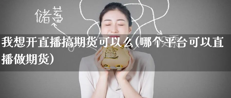 我想开直播搞期货可以么(哪个平台可以直播做期货)_期货交易_第1张_青花期货直播间 我想开直播搞期货可以么(哪个平台可以直播做期货)_https://qh.ynbygsw.com_期货交易_第1张