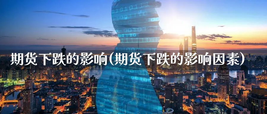 期货下跌的影响(期货下跌的影响因素)_https://qh.ynbygsw.com_期货喊单_第1张