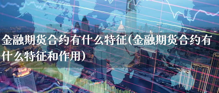 金融期货合约有什么特征(金融期货合约有什么特征和作用)_财金百科_第1张_青花期货直播间 金融期货合约有什么特征(金融期货合约有什么特征和作用)_https://qh.ynbygsw.com_财金百科_第1张