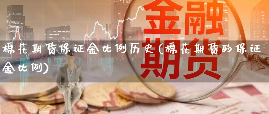 棉花期货保证金比例历史(棉花期货的保证金比例)_国际期货_第1张_青花期货直播间 棉花期货保证金比例历史(棉花期货的保证金比例)_https://qh.ynbygsw.com_国际期货_第1张