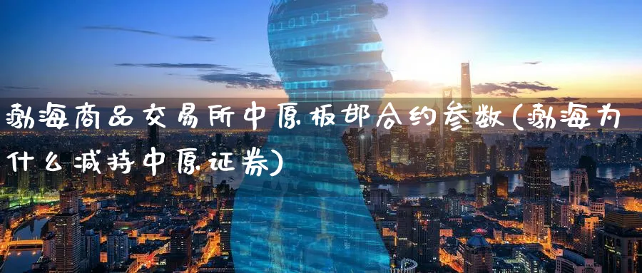 渤海商品交易所中原板邯合约参数(渤海为什么减持中原证券)_财金百科_第1张_青花期货直播间 渤海商品交易所中原板邯合约参数(渤海为什么减持中原证券)_https://qh.ynbygsw.com_财金百科_第1张