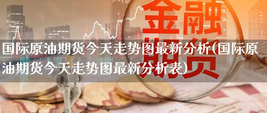 国际原油期货今天走势图最新分析(国际原油期货今天走势图最新分析表)_期货交易_第1张_青花期货直播间 国际原油期货今天走势图最新分析(国际原油期货今天走势图最新分析表)_https://qh.ynbygsw.com_期货交易_第1张
