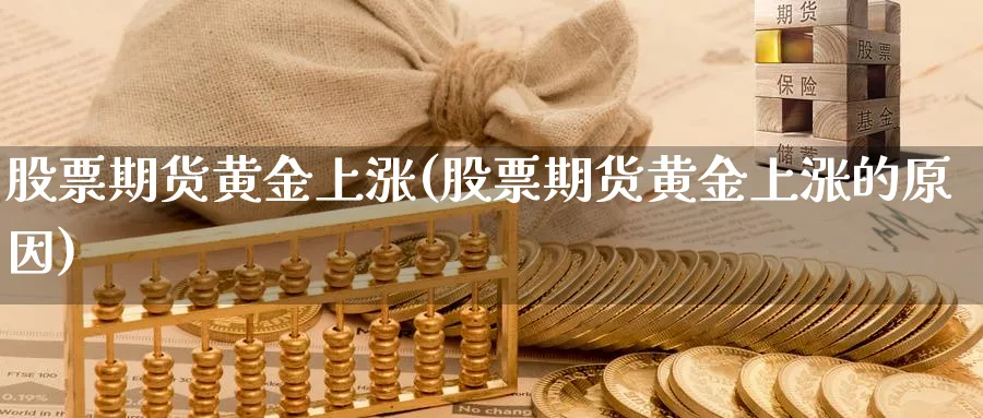 股票期货黄金上涨(股票期货黄金上涨的原因)_期货喊单_第1张_青花期货直播间 股票期货黄金上涨(股票期货黄金上涨的原因)_https://qh.ynbygsw.com_期货喊单_第1张
