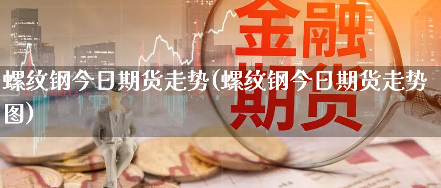 螺纹钢今日期货走势(螺纹钢今日期货走势图)_财金百科_第1张_青花期货直播间 螺纹钢今日期货走势(螺纹钢今日期货走势图)_https://qh.ynbygsw.com_财金百科_第1张