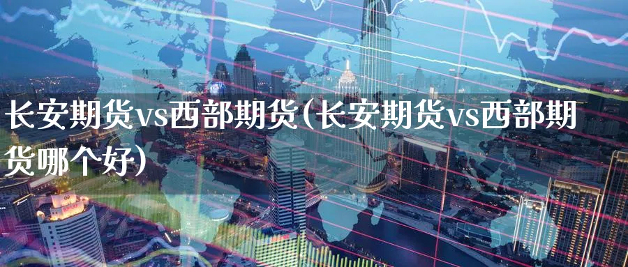 长安期货vs西部期货(长安期货vs西部期货哪个好)_https://qh.ynbygsw.com_期货交易_第1张