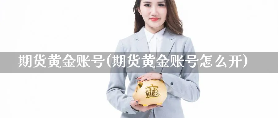 期货黄金账号(期货黄金账号怎么开)_财金知识_第1张_青花期货直播间 期货黄金账号(期货黄金账号怎么开)_https://qh.ynbygsw.com_财金知识_第1张