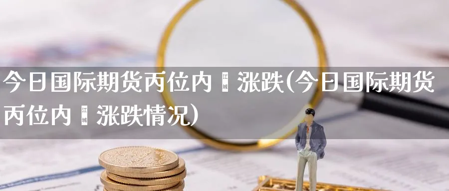 今日国际期货丙位内酯涨跌(今日国际期货丙位内酯涨跌情况)_https://qh.ynbygsw.com_财金百科_第1张