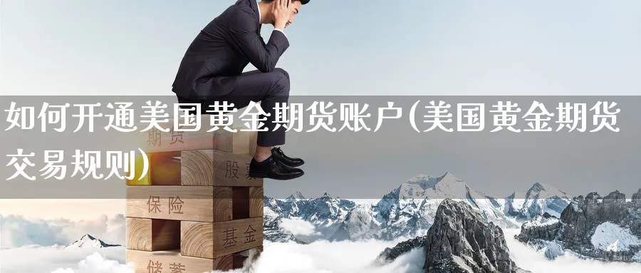 如何开通美国黄金期货账户(美国黄金期货交易规则)_财金百科_第1张_青花期货直播间 如何开通美国黄金期货账户(美国黄金期货交易规则)_https://qh.ynbygsw.com_财金百科_第1张