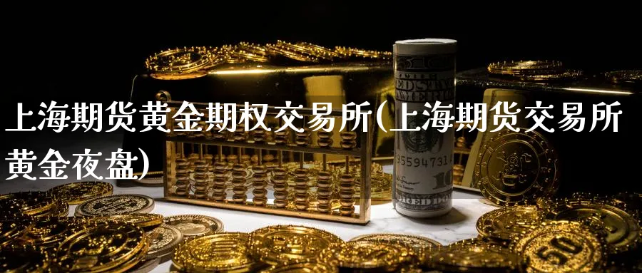上海期货黄金期权交易所(上海期货交易所黄金夜盘)_期货喊单_第1张_青花期货直播间 上海期货黄金期权交易所(上海期货交易所黄金夜盘)_https://qh.ynbygsw.com_期货喊单_第1张
