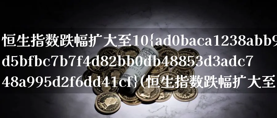 恒生指数跌幅扩大至10%(恒生指数跌幅扩大至1%)_期货交易_第1张_青花期货直播间 恒生指数跌幅扩大至10%(恒生指数跌幅扩大至1%)_https://qh.ynbygsw.com_期货交易_第1张