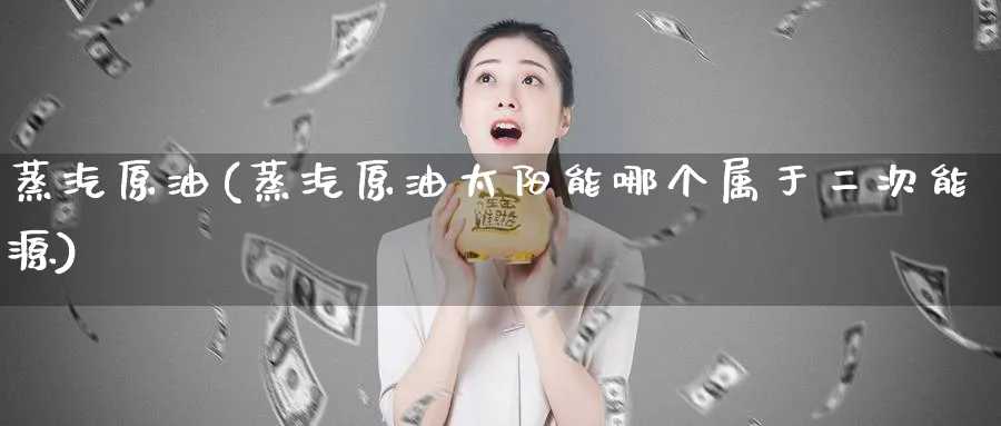 蒸汽原油(蒸汽原油太阳能哪个属于二次能源)_期货喊单_第1张_青花期货直播间 蒸汽原油(蒸汽原油太阳能哪个属于二次能源)_https://qh.ynbygsw.com_期货喊单_第1张