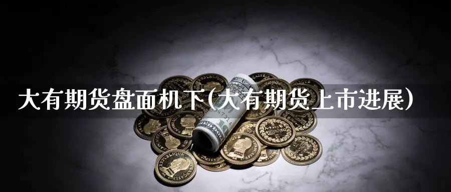 大有期货盘面机下(大有期货上市进展)_期货喊单_第1张_青花期货直播间 大有期货盘面机下(大有期货上市进展)_https://qh.ynbygsw.com_期货喊单_第1张