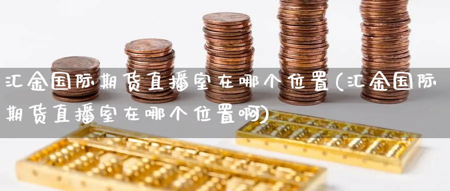 汇金国际期货直播室在哪个位置(汇金国际期货直播室在哪个位置啊)_期货直播_第1张_青花期货直播间 汇金国际期货直播室在哪个位置(汇金国际期货直播室在哪个位置啊)_https://qh.ynbygsw.com_期货直播_第1张