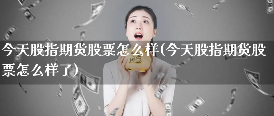 今天股指期货股票怎么样(今天股指期货股票怎么样了)_财金知识_第1张_青花期货直播间 今天股指期货股票怎么样(今天股指期货股票怎么样了)_https://qh.ynbygsw.com_财金知识_第1张