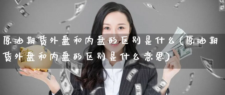 原油期货外盘和内盘的区别是什么(原油期货外盘和内盘的区别是什么意思)_财金知识_第1张_青花期货直播间 原油期货外盘和内盘的区别是什么(原油期货外盘和内盘的区别是什么意思)_https://qh.ynbygsw.com_财金知识_第1张