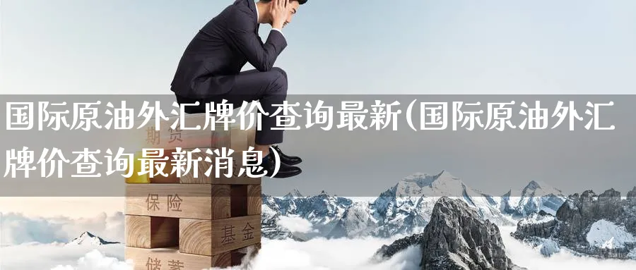 国际原油外汇牌价查询最新(国际原油外汇牌价查询最新消息)_期货直播_第1张_青花期货直播间 国际原油外汇牌价查询最新(国际原油外汇牌价查询最新消息)_https://qh.ynbygsw.com_期货直播_第1张