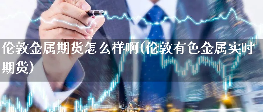 伦敦金属期货怎么样啊(伦敦有色金属实时期货)_期货交易_第1张_青花期货直播间 伦敦金属期货怎么样啊(伦敦有色金属实时期货)_https://qh.ynbygsw.com_期货交易_第1张