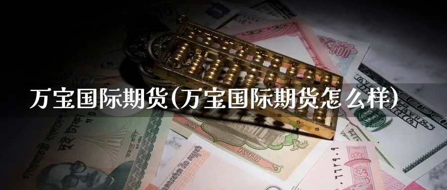 万宝国际期货(万宝国际期货怎么样)_财金知识_第1张_青花期货直播间 万宝国际期货(万宝国际期货怎么样)_https://qh.ynbygsw.com_财金知识_第1张