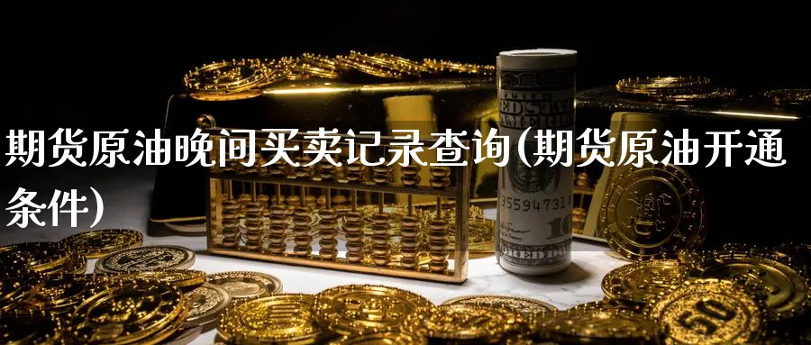 期货原油晚间买卖记录查询(期货原油开通条件)_国际期货_第1张_青花期货直播间 期货原油晚间买卖记录查询(期货原油开通条件)_https://qh.ynbygsw.com_国际期货_第1张