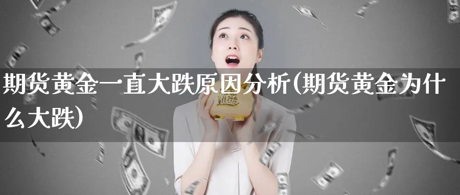 期货黄金一直大跌原因分析(期货黄金为什么大跌)_财金知识_第1张_青花期货直播间 期货黄金一直大跌原因分析(期货黄金为什么大跌)_https://qh.ynbygsw.com_财金知识_第1张