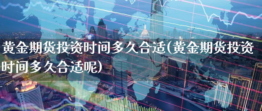 黄金期货投资时间多久合适(黄金期货投资时间多久合适呢)_期货交易_第1张_青花期货直播间 黄金期货投资时间多久合适(黄金期货投资时间多久合适呢)_https://qh.ynbygsw.com_期货交易_第1张